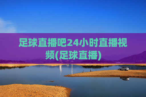 足球直播吧24小时直播视频(足球直播)