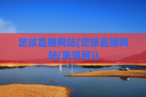 足球直播网站(足球直播网站(来球网))