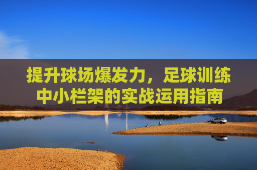 提升球场爆发力，足球训练中小栏架的实战运用指南