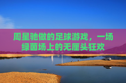 周星驰做的足球游戏,一场绿茵场上的无厘头狂欢