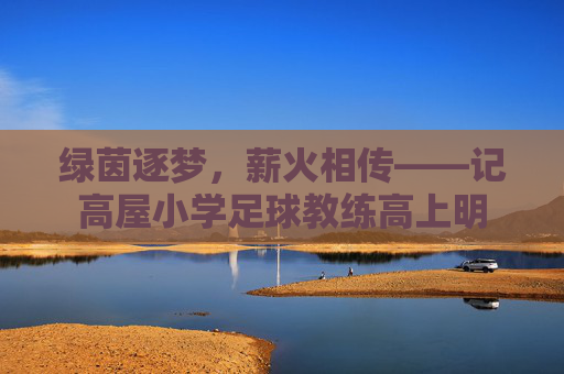 绿茵逐梦,薪火相传——记高屋小学足球教练高上明