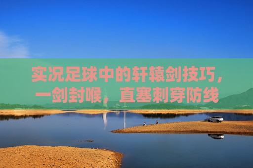实况足球中的轩辕剑技巧，一剑封喉，直塞刺穿防线
