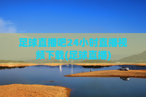 足球直播吧24小时直播视频下载(足球直播)