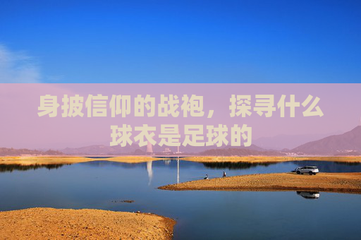 身披信仰的战袍，探寻什么球衣是足球的