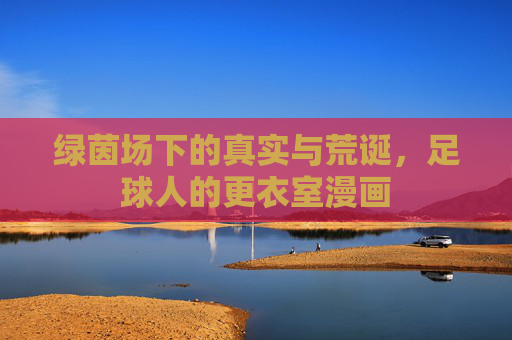 绿茵场下的真实与荒诞,足球人的更衣室漫画