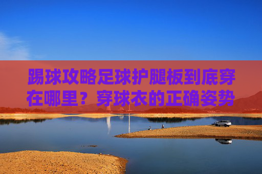 踢球攻略足球护腿板到底穿在哪里?穿球衣的正确姿势全解析