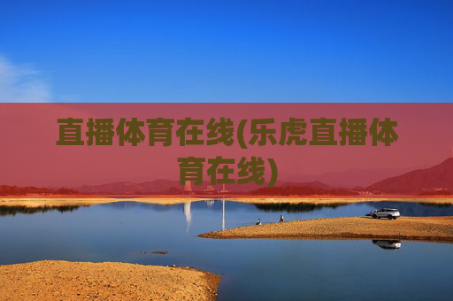 直播体育在线(乐虎直播体育在线)