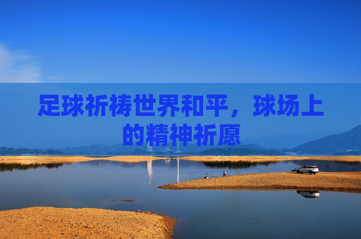 足球祈祷世界和平,球场上的精神祈愿