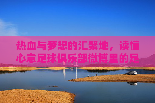热血与梦想的汇聚地,读懂心意足球俱乐部微博里的足球故事
