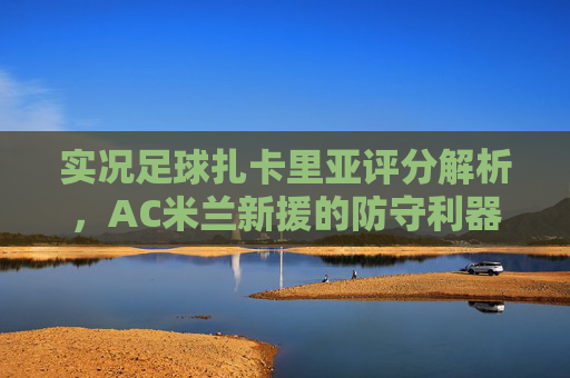 实况足球扎卡里亚评分解析，AC米兰新援的防守利器与实战潜力