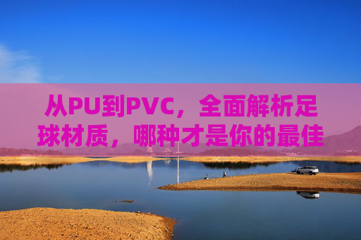 从PU到PVC，全面解析足球材质，哪种才是你的最佳拍档？
