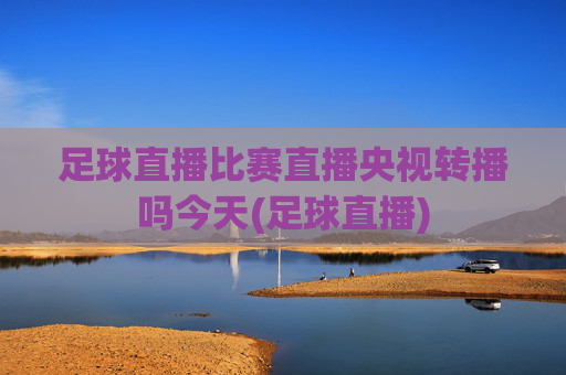 足球直播比赛直播央视转播吗今天(足球直播)