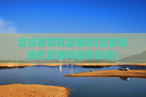 足球赛现在直播吗(足球赛现在直播吗最新消息)