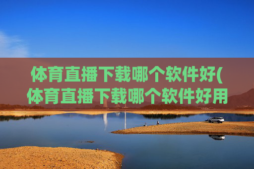 体育直播下载哪个软件好(体育直播下载哪个软件好用)