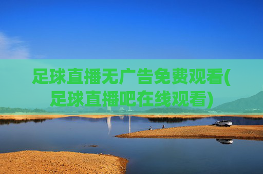 足球直播无广告免费观看(足球直播吧在线观看)