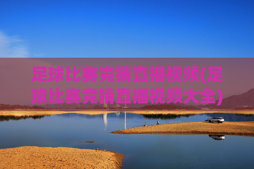 足球比赛竞猜直播视频(足球比赛竞猜直播视频大全)