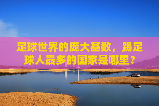 足球世界的庞大基数，踢足球人最多的国家是哪里？