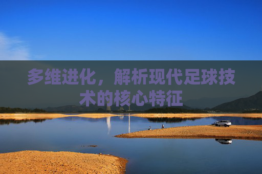 多维进化,解析现代足球技术的核心特征