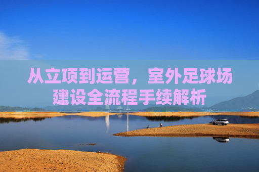 从立项到运营，室外足球场建设全流程手续解析