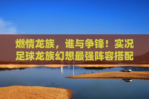 燃情龙族，谁与争锋！实况足球龙族幻想最强阵容搭配与战术解析