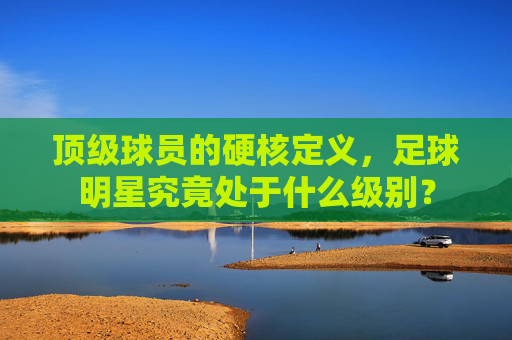 顶级球员的硬核定义,足球明星究竟处于什么级别?