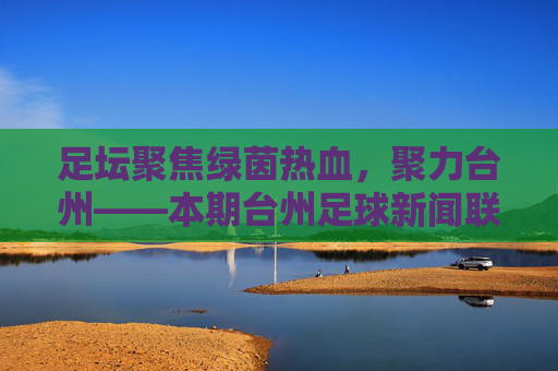 足坛聚焦绿茵热血，聚力台州——本期台州足球新闻联播精彩回顾