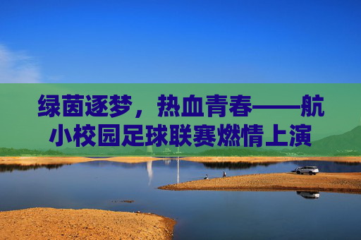 绿茵逐梦，热血青春——航小校园足球联赛燃情上演