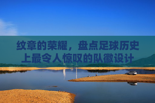 纹章的荣耀，盘点足球历史上最令人惊叹的队徽设计