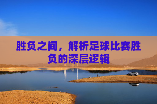 胜负之间,解析足球比赛胜负的深层逻辑