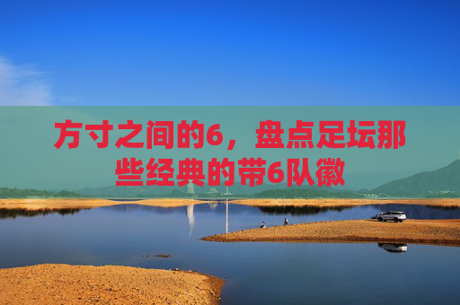 方寸之间的6,盘点足坛那些经典的带6队徽