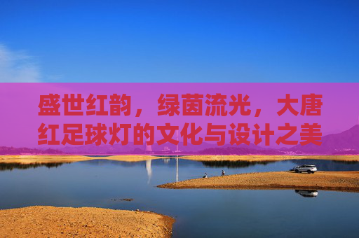 盛世红韵，绿茵流光，大唐红足球灯的文化与设计之美