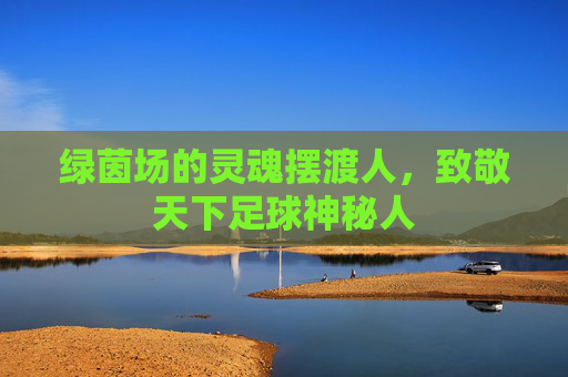 绿茵场的灵魂摆渡人，致敬天下足球神秘人