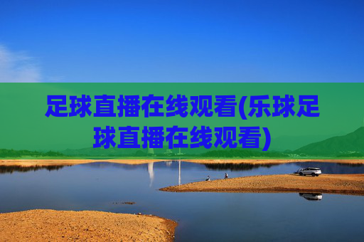 足球直播在线观看(乐球足球直播在线观看)