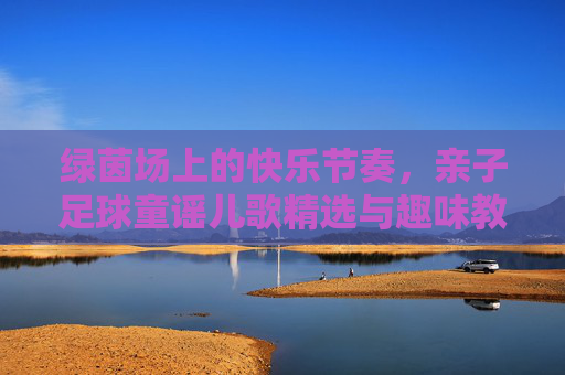 绿茵场上的快乐节奏,亲子足球童谣儿歌精选与趣味教学