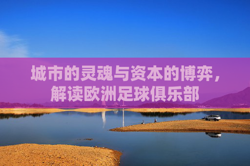 城市的灵魂与资本的博弈,解读欧洲足球俱乐部