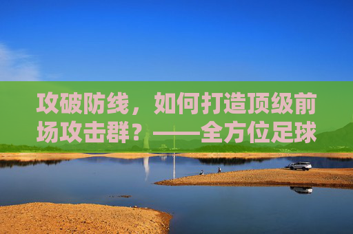 攻破防线，如何打造顶级前场攻击群？——全方位足球前场训练指南