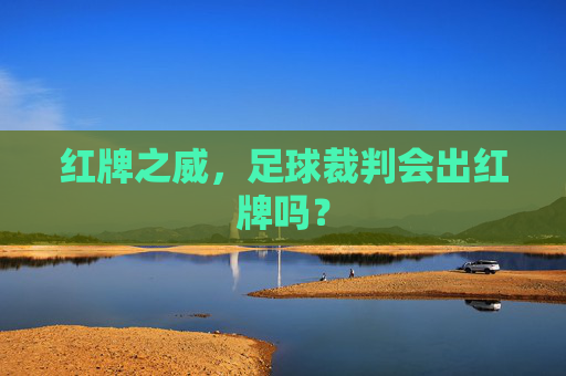 红牌之威，足球裁判会出红牌吗？