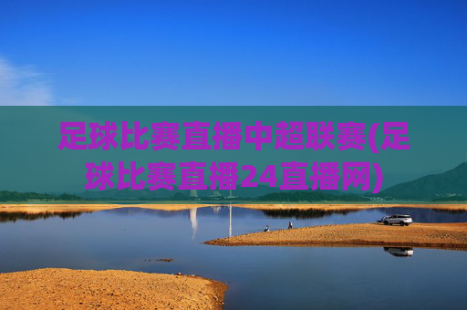 足球比赛直播中超联赛(足球比赛直播24直播网)