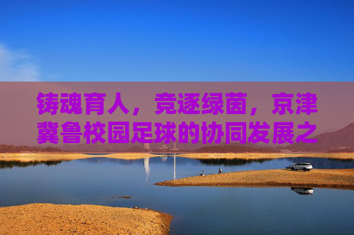 铸魂育人,竞逐绿茵,京津冀鲁校园足球的协同发展之路