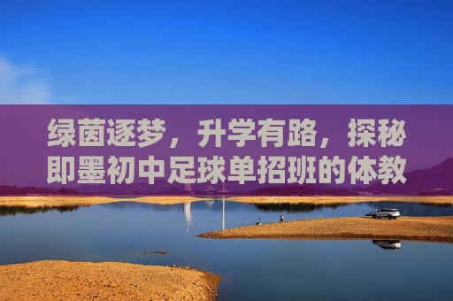 绿茵逐梦,升学有路,探秘即墨初中足球单招班的体教融合之路