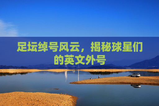 足坛绰号风云，揭秘球星们的英文外号