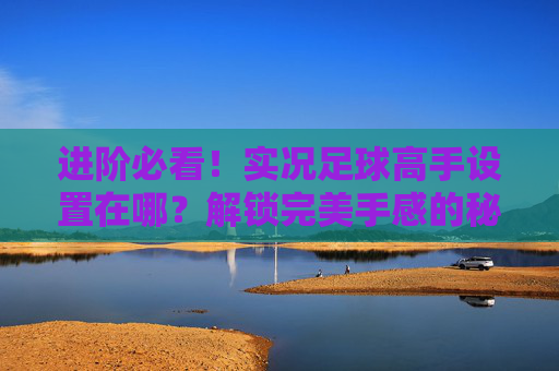 进阶必看!实况足球高手设置在哪?解锁完美手感的秘密指南