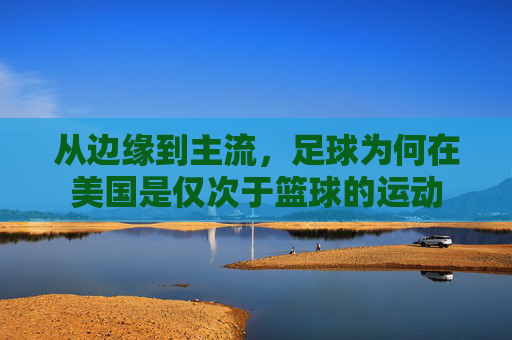 从边缘到主流，足球为何在美国是仅次于篮球的运动