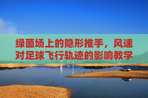 绿茵场上的隐形推手，风速对足球飞行轨迹的影响教学设计