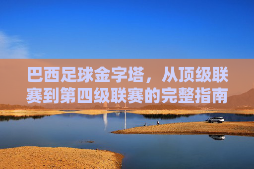 巴西足球金字塔，从顶级联赛到第四级联赛的完整指南