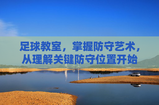 足球教室，掌握防守艺术，从理解关键防守位置开始