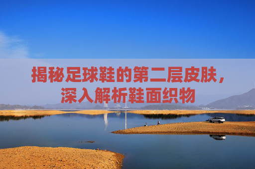 揭秘足球鞋的第二层皮肤，深入解析鞋面织物