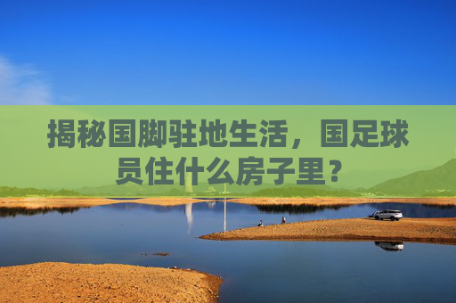 揭秘国脚驻地生活,国足球员住什么房子里?