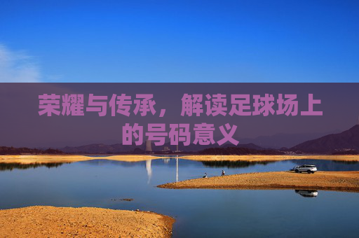 荣耀与传承，解读足球场上的号码意义