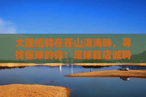 大理招聘在苍山洱海畔,寻找懂球的你!足球鞋店诚聘店员